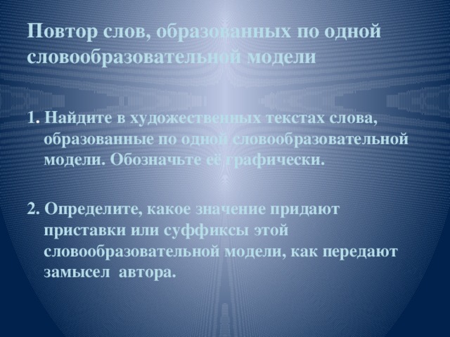 Повтор слов, образованных по одной словообразовательной модели 1 . Найдите в художественных текстах слова, образованные по одной словообразовательной модели. Обозначьте её графически.  2. Определите, какое значение придают приставки или суффиксы этой словообразовательной модели, как передают замысел автора.