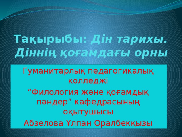 Тақырыбы: Дін тарихы. Діннің қоғамдағы орны   Гуманитарлық педагогикалық колледжі “ Филология және қоғамдық пәндер” кафедрасының оқытушысы Абзелова Ұлпан Оралбекқызы