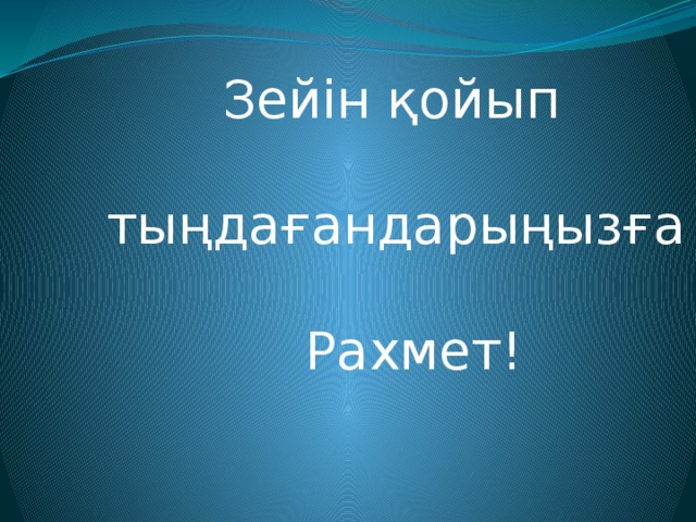 Зейін қойып  тыңдағандарыңызға    Рахмет!