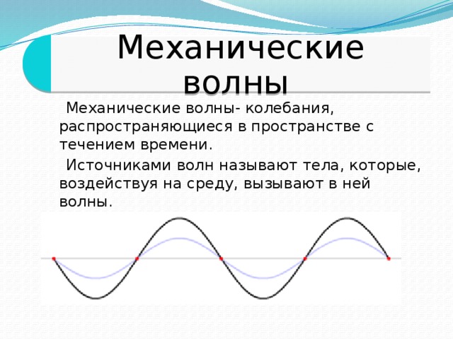 Механические волны  Механические волны- колебания, распространяющиеся в пространстве с течением времени.  Источниками волн называют тела, которые, воздействуя на среду, вызывают в ней волны.