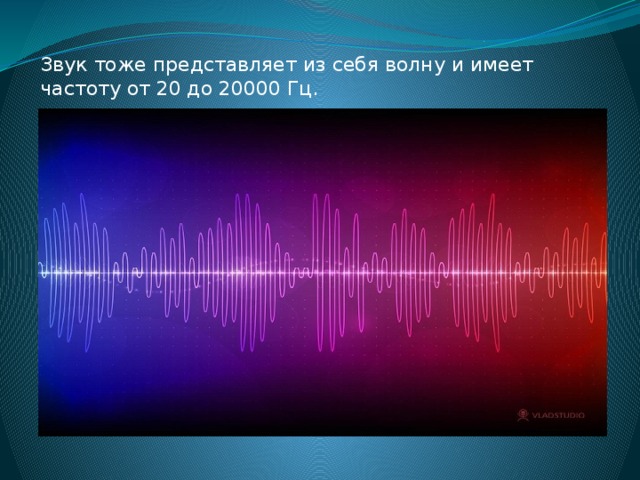 Звук тоже представляет из себя волну и имеет частоту от 20 до 20000 Гц.