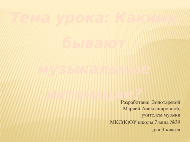 Тема урока: Какими бывают музыкальные интонации? Разработана: Золотаревой Марией Александровной, учителем музыки  МКС(К)ОУ школы 7 вида №39 для 3 класса