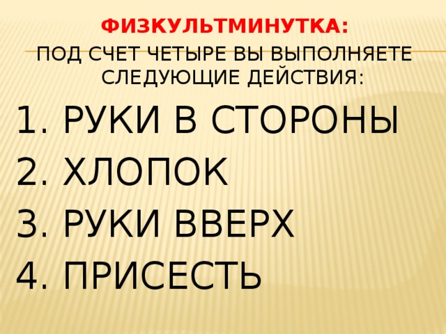 ФИЗКУЛЬТМИНУТКА: ПОД СЧЕТ ЧЕТЫРЕ ВЫ ВЫПОЛНЯЕТЕ СЛЕДУЮЩИЕ ДЕЙСТВИЯ: 1. РУКИ В СТОРОНЫ 2. ХЛОПОК 3. РУКИ ВВЕРХ 4. ПРИСЕСТЬ