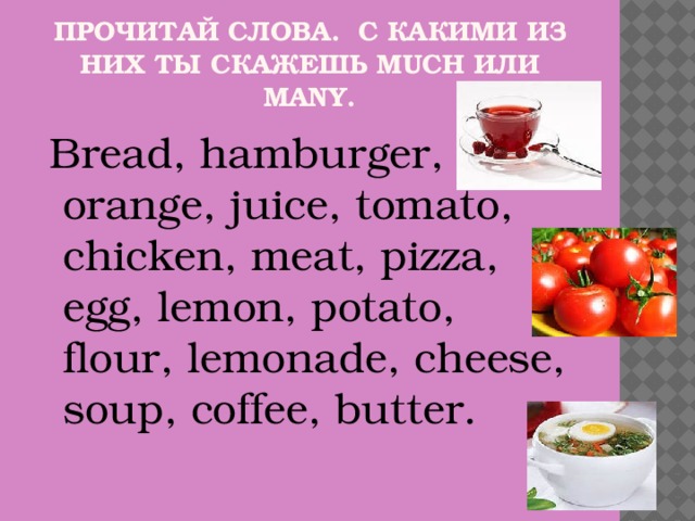 Прочитай слова. С какими из них ты скажешь MUCH или MANY.  Bread, hamburger, orange, juice, tomato, chicken, meat, pizza, egg, lemon, potato, flour, lemonade, cheese, soup, coffee, butter.