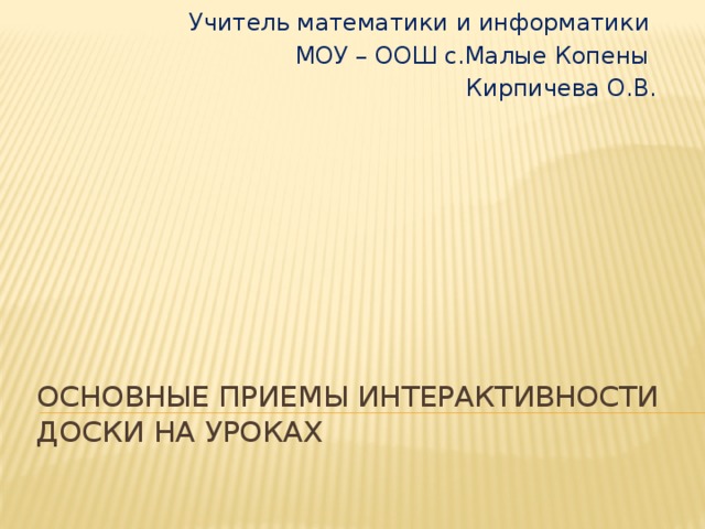 Учитель математики и информатики МОУ – ООШ с.Малые Копены Кирпичева О.В. Основные приемы интерактивности доски на уроках