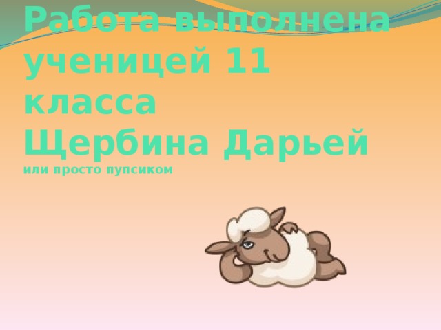 Работа выполнена ученицей 11 класса  Щербина Дарьей или просто пупсиком