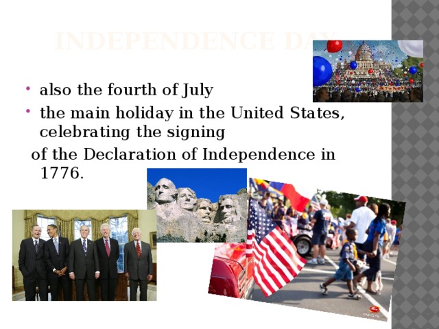 Independence Day also the fourth of July the main holiday in the United States, celebrating the signing  of the Declaration of Independence in 1776.