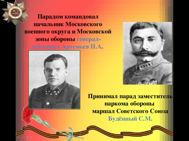 Парадом командовал начальник Московского военного округа и Московской зоны обороны генерал-лейтенант Артемьев П.А . Принимал парад заместитель наркома обороны маршал Советского Союза Будённый С.М.