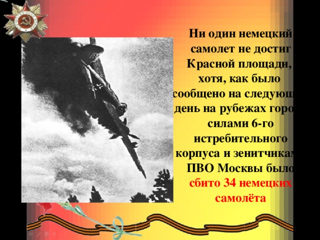 Ни один немецкий самолет не достиг Красной площади, хотя, как было сообщено на следующий день на рубежах города силами 6-го истребительного корпуса и зенитчиками ПВО Москвы было сбито 34 немецких самолёта