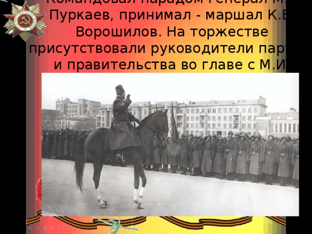   Командовал парадом генерал М.А. Пуркаев, принимал - маршал К.Е. Ворошилов. На торжестве присутствовали руководители партии  и правительства во главе с М.И. Калининым