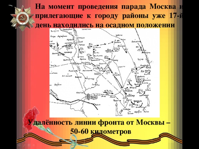 На момент проведения парада Москва и прилегающие к городу районы уже 17-й день находились на осадном положении Удалённость линии фронта от Москвы –  50-60 километров