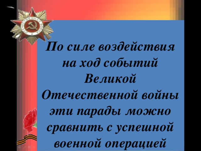 По силе воздействия на ход событий Великой Отечественной войны эти парады можно сравнить с успешной военной операцией