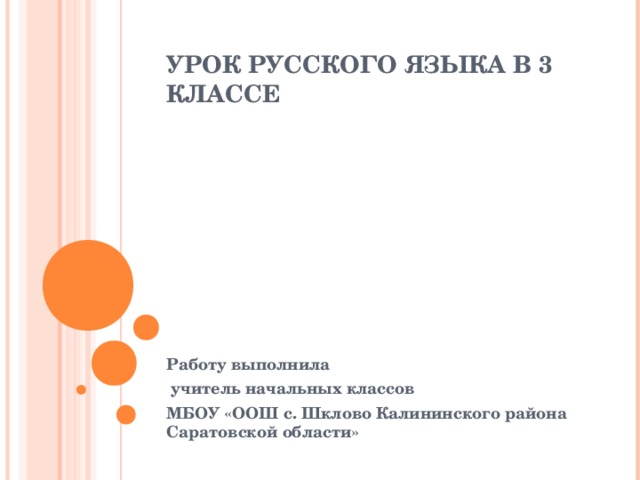 УРОК РУССКОГО ЯЗЫКА В 3 КЛАССЕ   Работу выполнила  учитель начальных классов МБОУ «ООШ с. Шклово Калининского района Саратовской области»