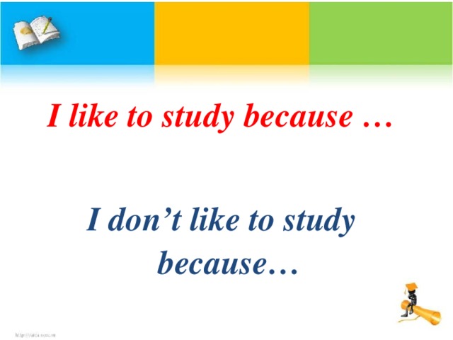 I like to study because …  I don’t like to study because…