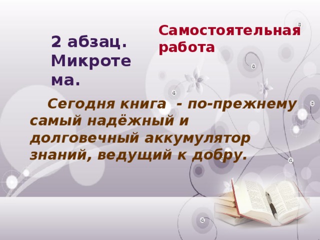 Самостоятельная работа 2 абзац. Микротема.  Сегодня книга - по-прежнему самый надёжный и долговечный аккумулятор знаний, ведущий к добру.