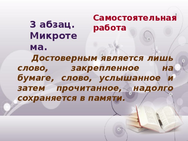 Самостоятельная работа 3 абзац. Микротема.  Достоверным является лишь слово, закрепленное на бумаге, слово, услышанное и затем прочитанное, надолго сохраняется в памяти.