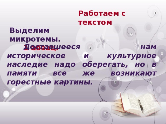 Работаем с текстом Выделим микротемы. 1 абзац.  Доставшееся нам историческое и культурное наследие надо оберегать, но в памяти все же возникают горестные картины.