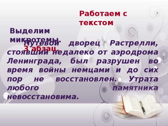 Работаем с текстом Выделим микротемы. 3 абзац.  Путевой дворец Растрелли, стоявший недалеко от аэродрома Ленинграда, был разрушен во время войны немцами и до сих пор не восстановлен. Утрата любого памятника невосстановима.