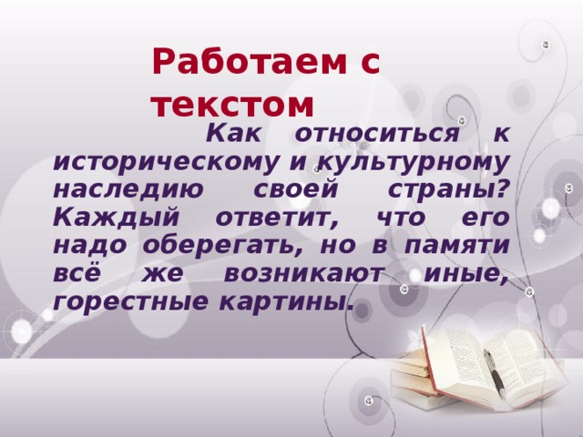 Работаем с текстом     Как относиться к историческому и культурному наследию своей страны? Каждый ответит, что его надо оберегать, но в памяти всё же возникают иные, горестные картины.