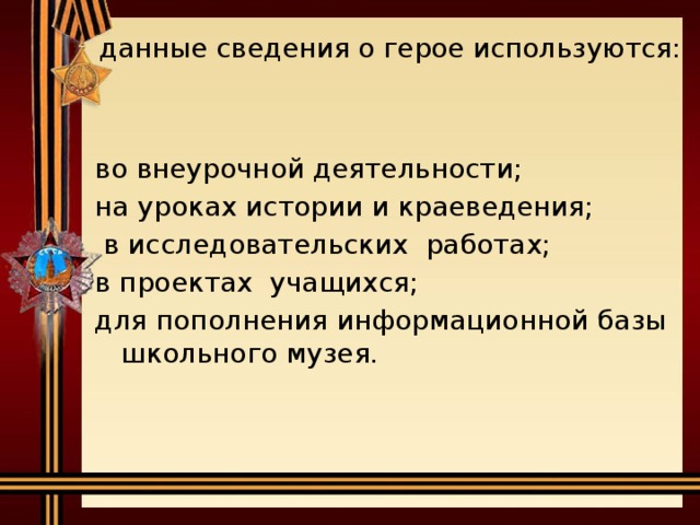 данные сведения о герое используются:   во внеурочной деятельности; на уроках истории и краеведения;  в исследовательских работах; в проектах учащихся; для пополнения информационной базы школьного музея.