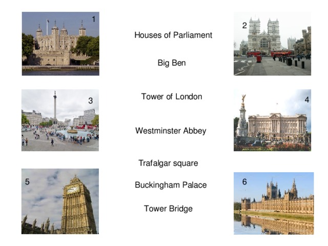 1 2 Houses of Parliament Big Ben Tower of London 4 3 Westminster Abbey Trafalgar square 5 6 Buckingham Palace Tower Bridge
