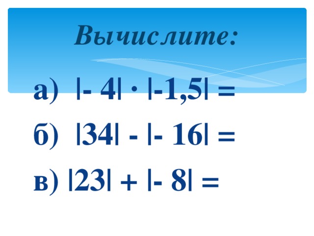 Вычислите: а) |- 4| ∙ |- 1,5 | = б) | 34 | - |- 16| = в) |23| + |- 8| =