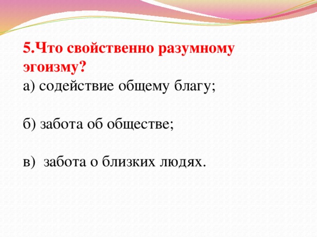 5.Что свойственно разумному эгоизму? а) содействие общему благу; б) забота об обществе; в) забота о близких людях.