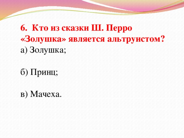 6. Кто из сказки Ш. Перро «Золушка» является альтруистом? а) Золушка; б) Принц; в) Мачеха.