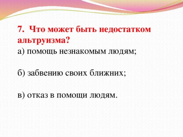 7. Что может быть недостатком альтруизма? а) помощь незнакомым людям; б) забвению своих ближних; в) отказ в помощи людям.