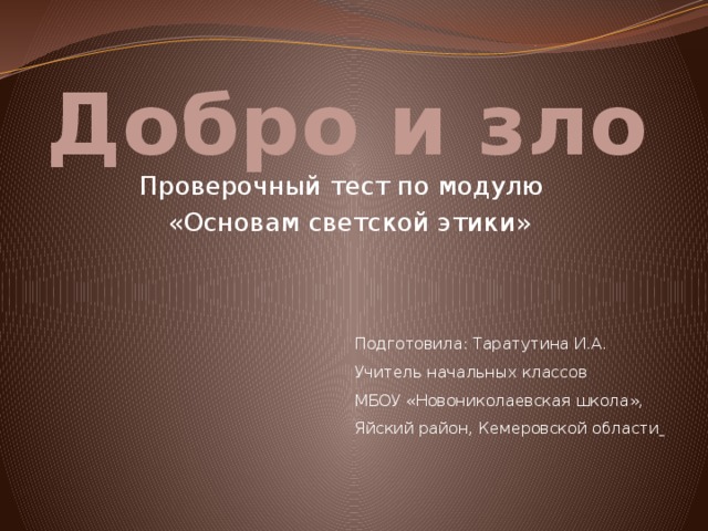 Добро и зло Проверочный тест по модулю  «Основам светской этики» Подготовила: Таратутина И.А. Учитель начальных классов МБОУ «Новониколаевская школа», Яйский район, Кемеровской области