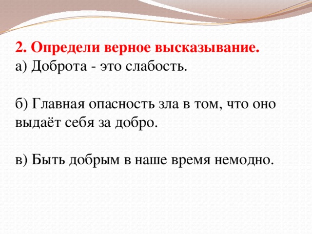 2. Определи верное высказывание. а) Доброта - это слабость. б) Главная опасность зла в том, что оно выдаёт себя за добро. в) Быть добрым в наше время немодно.