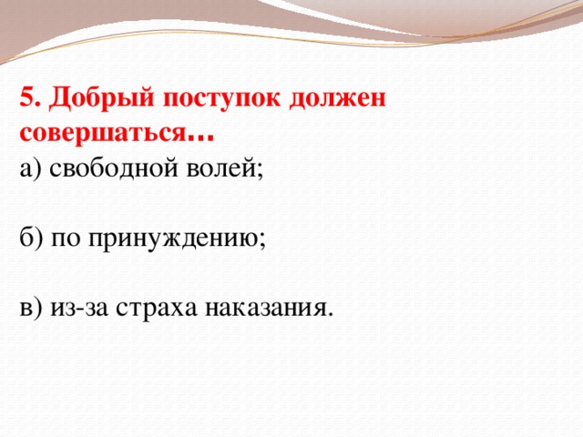 5. Добрый поступок должен совершаться … а) свободной волей; б) по принуждению; в) из-за страха наказания.