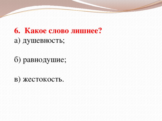 6. Какое слово лишнее? а) душевность; б) равнодушие; в) жестокость.