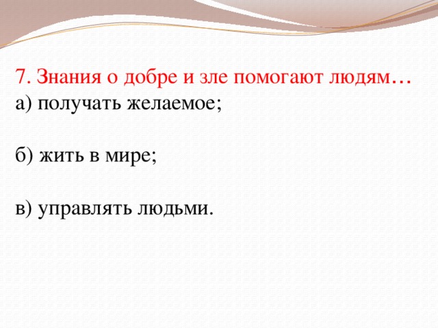 7. Знания о добре и зле помогают людям … а) получать желаемое; б) жить в мире; в) управлять людьми.