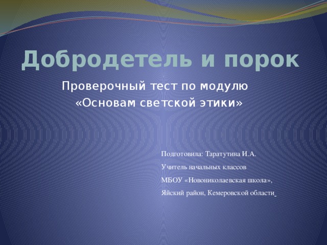 Добродетель и порок Проверочный тест по модулю  «Основам светской этики» Подготовила: Таратутина И.А. Учитель начальных классов МБОУ «Новониколаевская школа», Яйский район, Кемеровской области