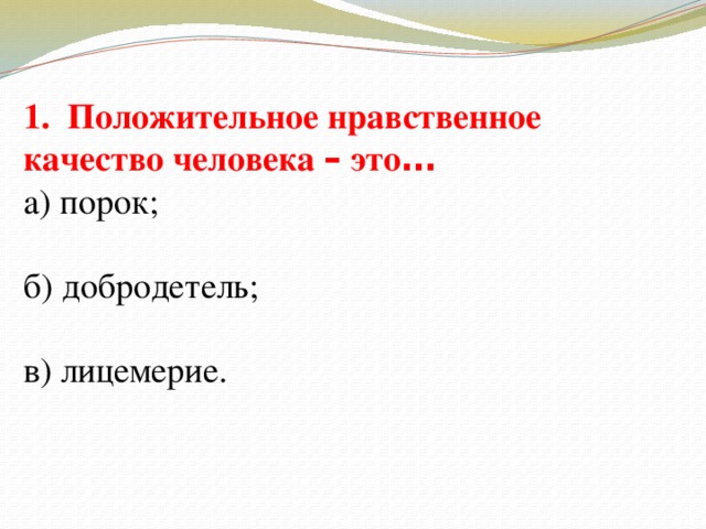 1. Положительное нравственное качество человека – это … а) порок; б) добродетель; в) лицемерие.