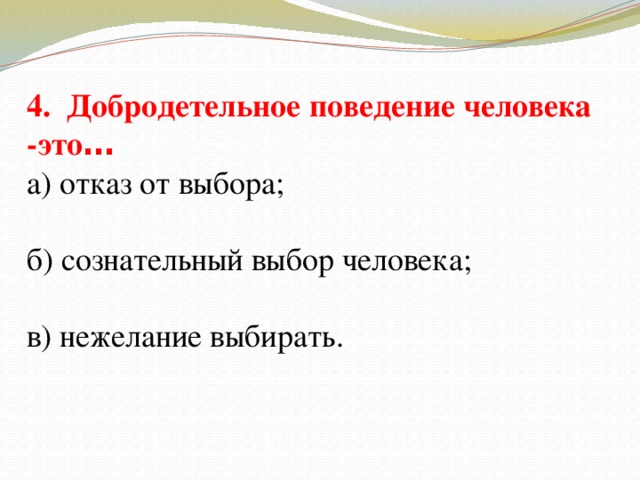 4. Добродетельное поведение человека -это … а) отказ от выбора; б) сознательный выбор человека; в) нежелание выбирать.