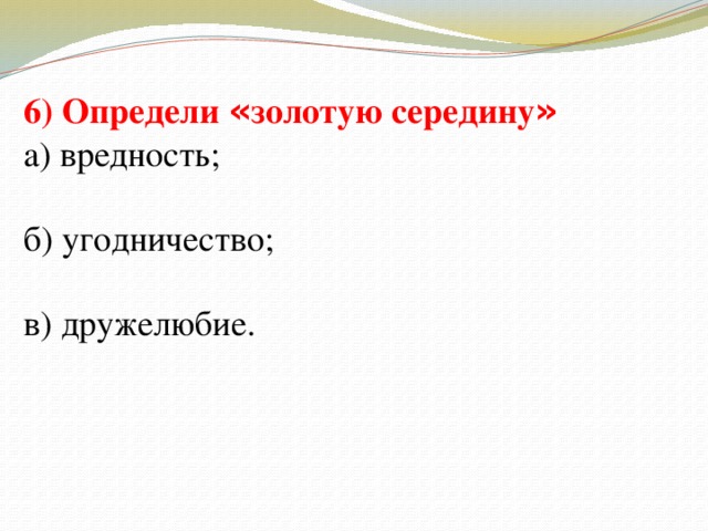 6) Определи « золотую середину » а) вредность; б) угодничество; в) дружелюбие.