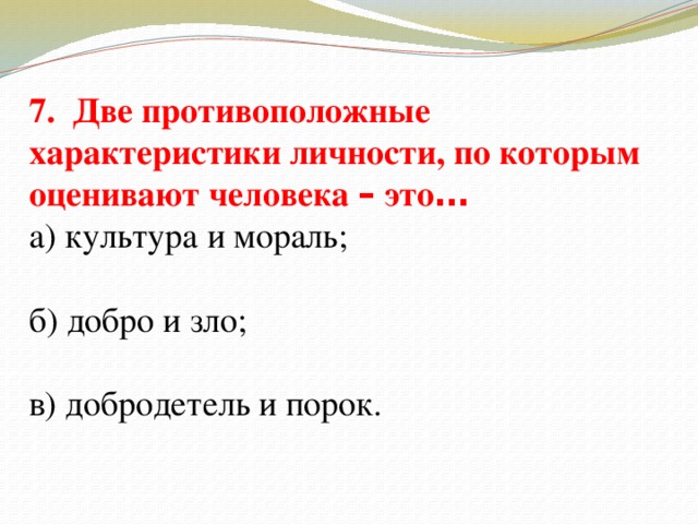 7. Две противоположные характеристики личности, по которым оценивают человека – это … а) культура и мораль; б) добро и зло; в) добродетель и порок.