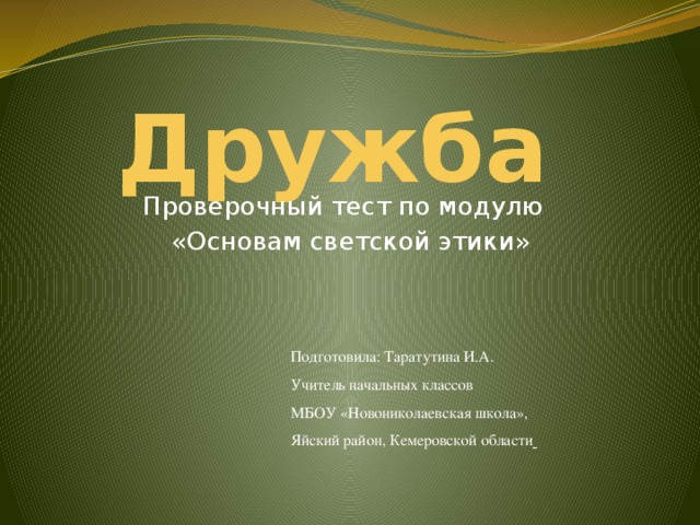 Дружба Проверочный тест по модулю  «Основам светской этики» Подготовила: Таратутина И.А. Учитель начальных классов МБОУ «Новониколаевская школа», Яйский район, Кемеровской области