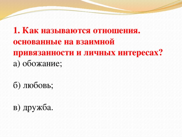 1. Как называются отношения. основанные на взаимной привязанности и личных интересах? а) обожание; б) любовь; в) дружба.