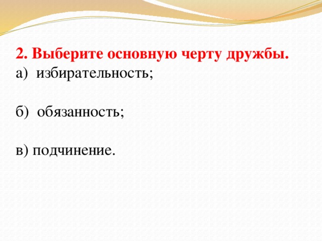 2. Выберите основную черту дружбы. а) избирательность; б) обязанность; в) подчинение.