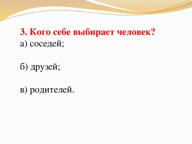 3. Кого себе выбирает человек? а) соседей; б) друзей; в) родителей.