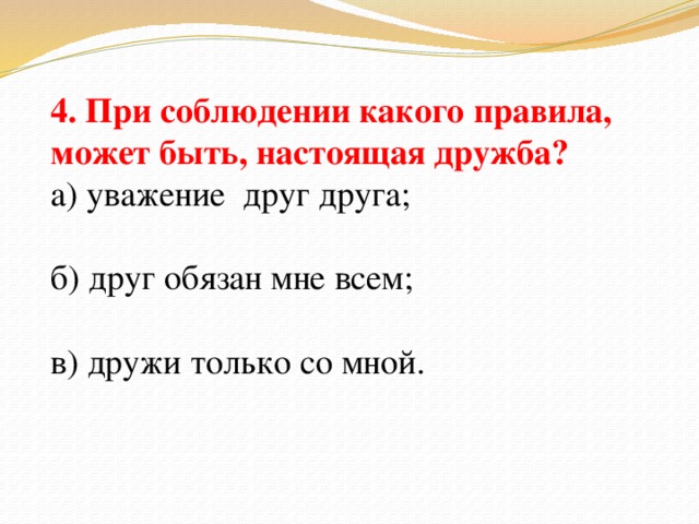 4. При соблюдении какого правила, может быть, настоящая дружба? а) уважение друг друга; б) друг обязан мне всем; в) дружи только со мной.