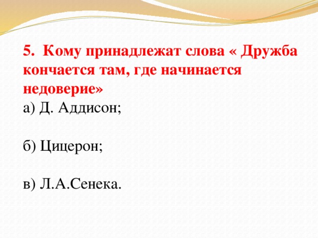 5. Кому принадлежат слова « Дружба кончается там, где начинается недоверие» а) Д. Аддисон; б) Цицерон; в) Л.А.Сенека.