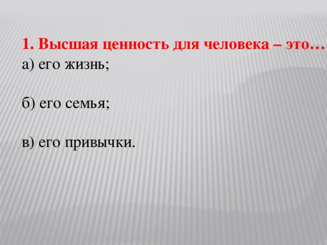 1. Высшая ценность для человека – это… а) его жизнь; б) его семья; в) его привычки.