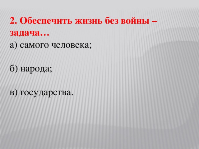 2. Обеспечить жизнь без войны – задача… а) самого человека; б) народа; в) государства.