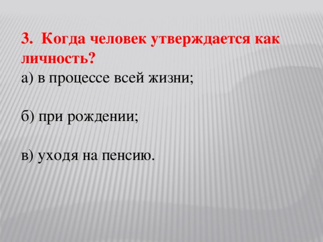 3. Когда человек утверждается как личность? а) в процессе всей жизни; б) при рождении; в) уходя на пенсию.