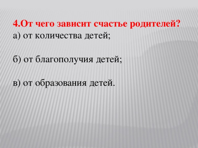 4.От чего зависит счастье родителей? а) от количества детей; б) от благополучия детей; в) от образования детей.