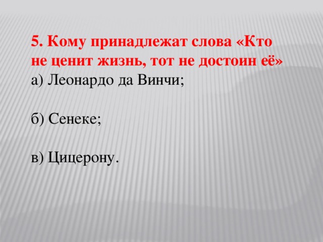 5. Кому принадлежат слова «Кто не ценит жизнь, тот не достоин её» а) Леонардо да Винчи; б) Сенеке; в) Цицерону.